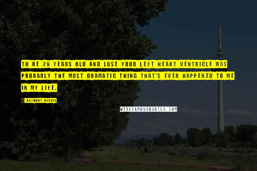 Anthony Kiedis Quotes: To be 26 years old and lose your left heart ventricle was probably the most dramatic thing that's ever happened to me in my life.