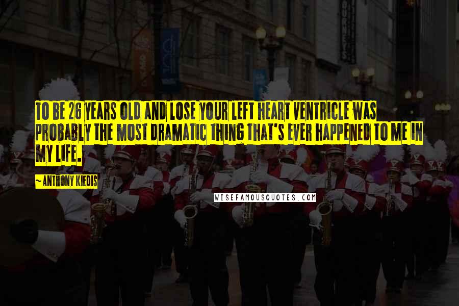 Anthony Kiedis Quotes: To be 26 years old and lose your left heart ventricle was probably the most dramatic thing that's ever happened to me in my life.