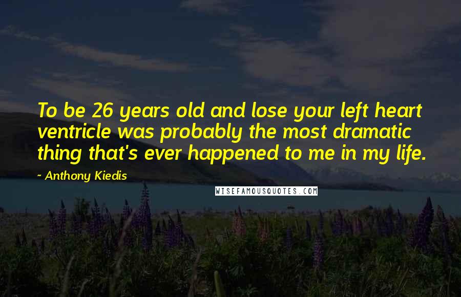 Anthony Kiedis Quotes: To be 26 years old and lose your left heart ventricle was probably the most dramatic thing that's ever happened to me in my life.