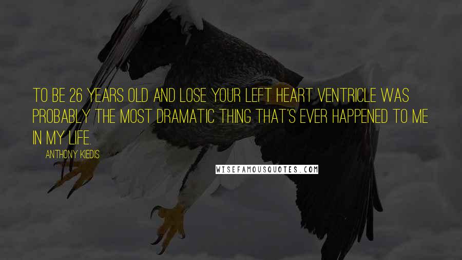 Anthony Kiedis Quotes: To be 26 years old and lose your left heart ventricle was probably the most dramatic thing that's ever happened to me in my life.