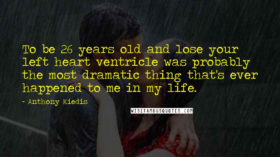 Anthony Kiedis Quotes: To be 26 years old and lose your left heart ventricle was probably the most dramatic thing that's ever happened to me in my life.