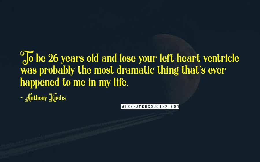 Anthony Kiedis Quotes: To be 26 years old and lose your left heart ventricle was probably the most dramatic thing that's ever happened to me in my life.