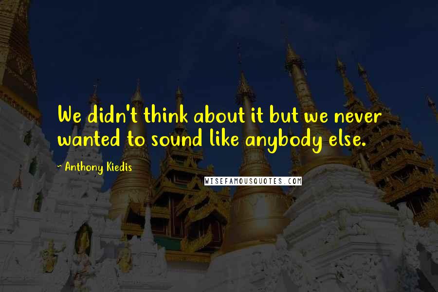 Anthony Kiedis Quotes: We didn't think about it but we never wanted to sound like anybody else.