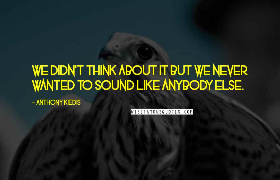 Anthony Kiedis Quotes: We didn't think about it but we never wanted to sound like anybody else.