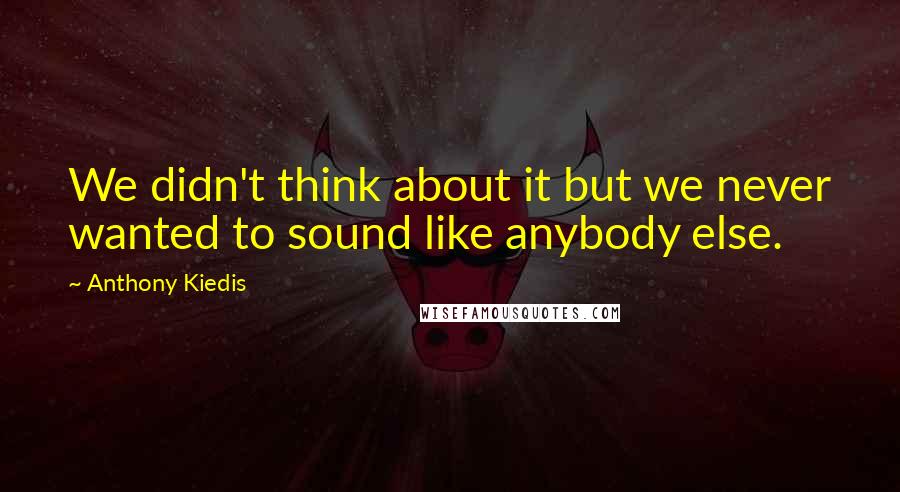 Anthony Kiedis Quotes: We didn't think about it but we never wanted to sound like anybody else.
