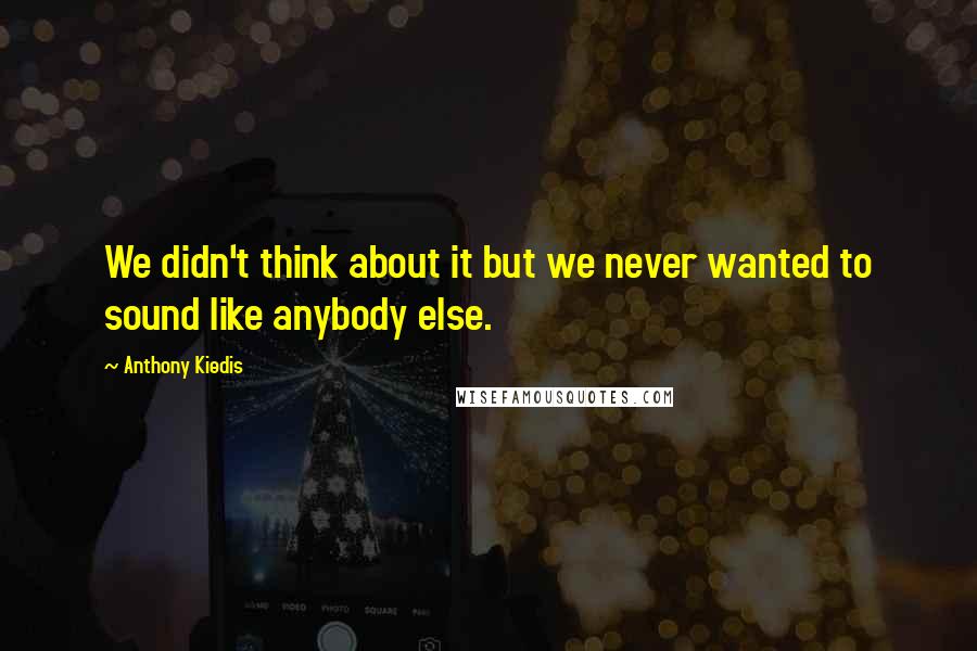 Anthony Kiedis Quotes: We didn't think about it but we never wanted to sound like anybody else.