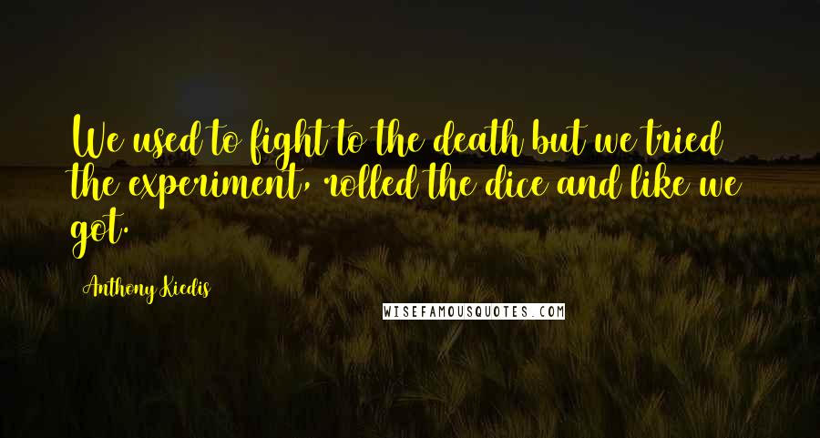 Anthony Kiedis Quotes: We used to fight to the death but we tried the experiment, rolled the dice and like we got.