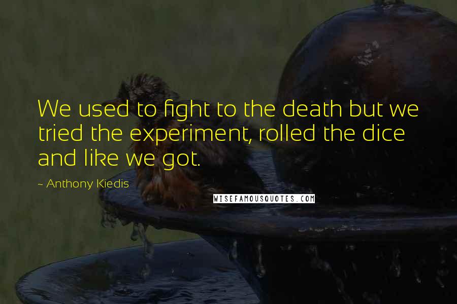 Anthony Kiedis Quotes: We used to fight to the death but we tried the experiment, rolled the dice and like we got.