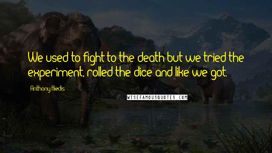 Anthony Kiedis Quotes: We used to fight to the death but we tried the experiment, rolled the dice and like we got.