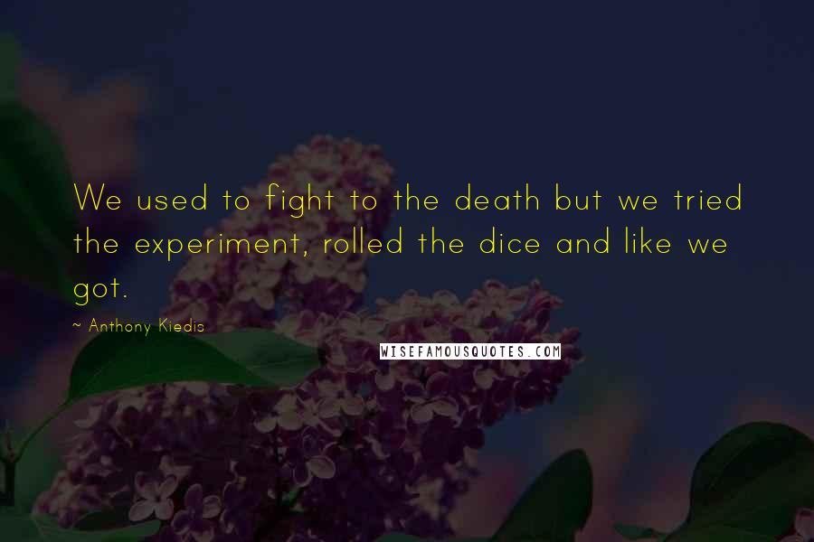 Anthony Kiedis Quotes: We used to fight to the death but we tried the experiment, rolled the dice and like we got.