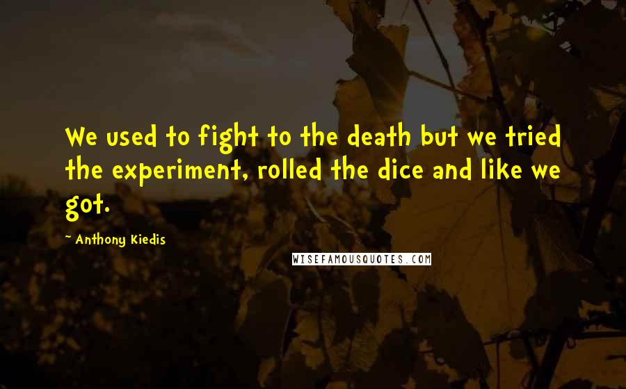 Anthony Kiedis Quotes: We used to fight to the death but we tried the experiment, rolled the dice and like we got.