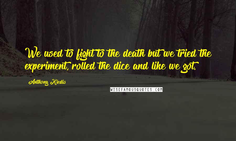 Anthony Kiedis Quotes: We used to fight to the death but we tried the experiment, rolled the dice and like we got.