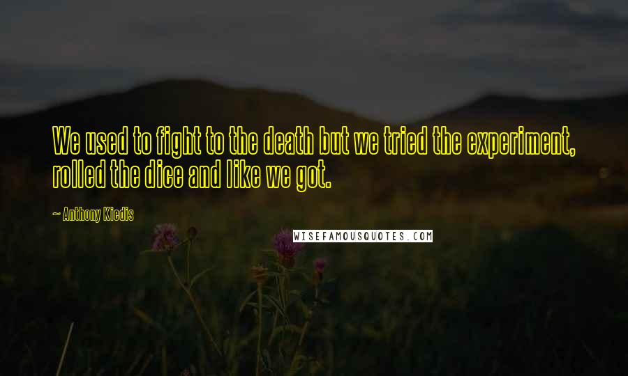 Anthony Kiedis Quotes: We used to fight to the death but we tried the experiment, rolled the dice and like we got.