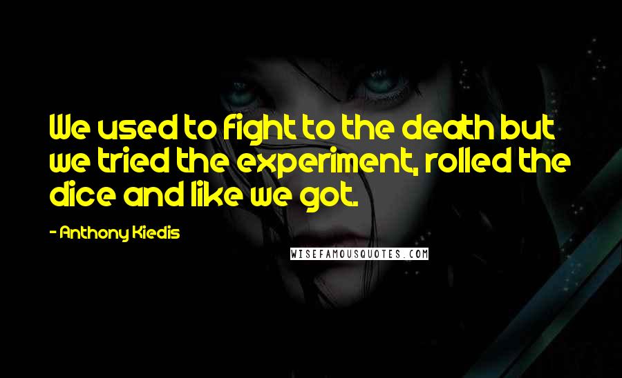 Anthony Kiedis Quotes: We used to fight to the death but we tried the experiment, rolled the dice and like we got.