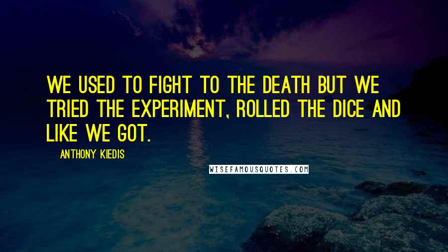 Anthony Kiedis Quotes: We used to fight to the death but we tried the experiment, rolled the dice and like we got.