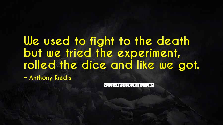 Anthony Kiedis Quotes: We used to fight to the death but we tried the experiment, rolled the dice and like we got.