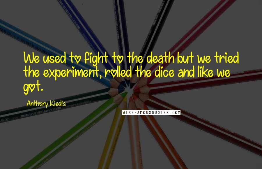 Anthony Kiedis Quotes: We used to fight to the death but we tried the experiment, rolled the dice and like we got.