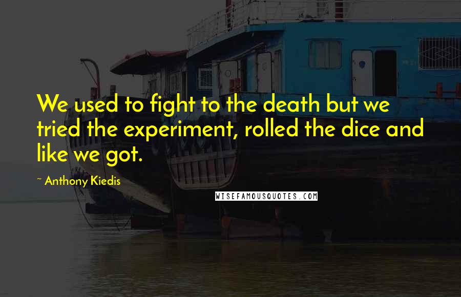 Anthony Kiedis Quotes: We used to fight to the death but we tried the experiment, rolled the dice and like we got.