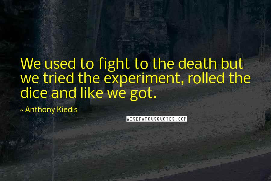 Anthony Kiedis Quotes: We used to fight to the death but we tried the experiment, rolled the dice and like we got.