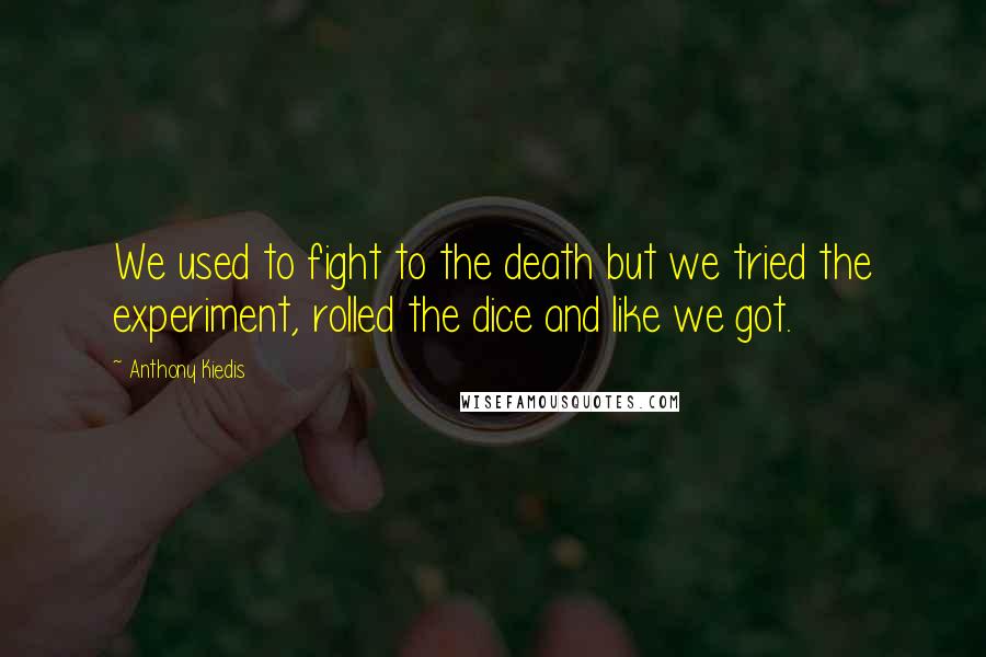 Anthony Kiedis Quotes: We used to fight to the death but we tried the experiment, rolled the dice and like we got.