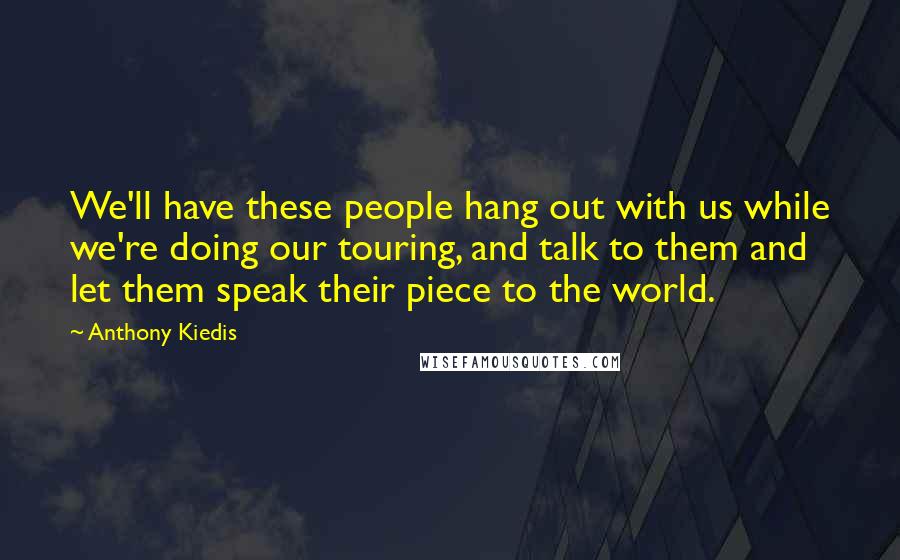 Anthony Kiedis Quotes: We'll have these people hang out with us while we're doing our touring, and talk to them and let them speak their piece to the world.