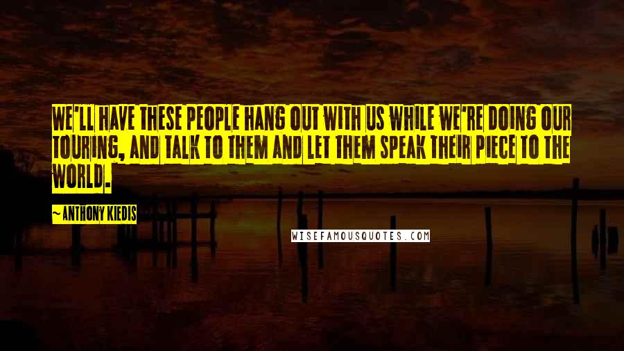 Anthony Kiedis Quotes: We'll have these people hang out with us while we're doing our touring, and talk to them and let them speak their piece to the world.