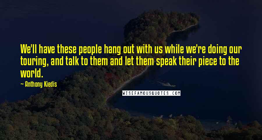 Anthony Kiedis Quotes: We'll have these people hang out with us while we're doing our touring, and talk to them and let them speak their piece to the world.