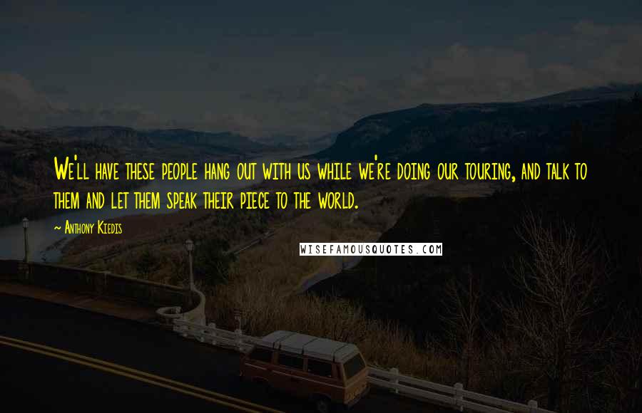 Anthony Kiedis Quotes: We'll have these people hang out with us while we're doing our touring, and talk to them and let them speak their piece to the world.