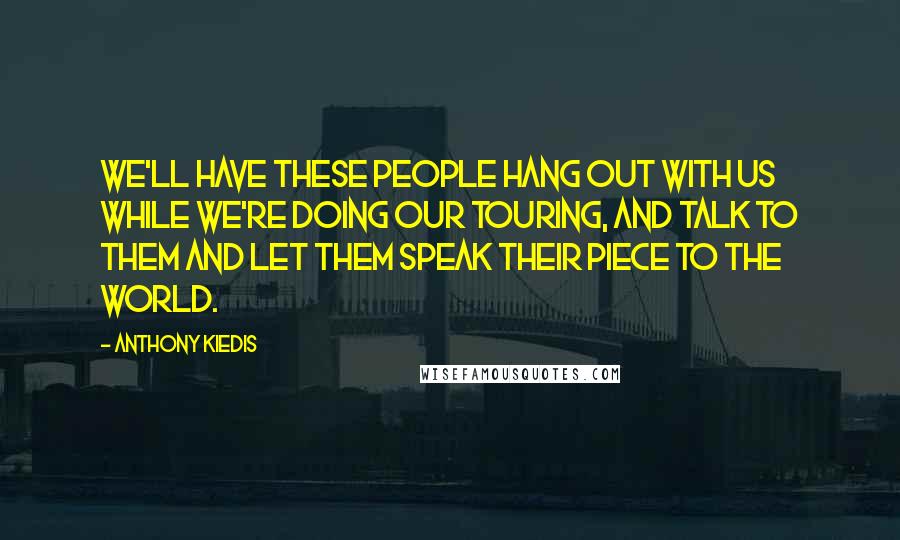 Anthony Kiedis Quotes: We'll have these people hang out with us while we're doing our touring, and talk to them and let them speak their piece to the world.