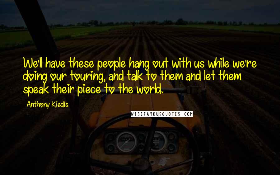 Anthony Kiedis Quotes: We'll have these people hang out with us while we're doing our touring, and talk to them and let them speak their piece to the world.