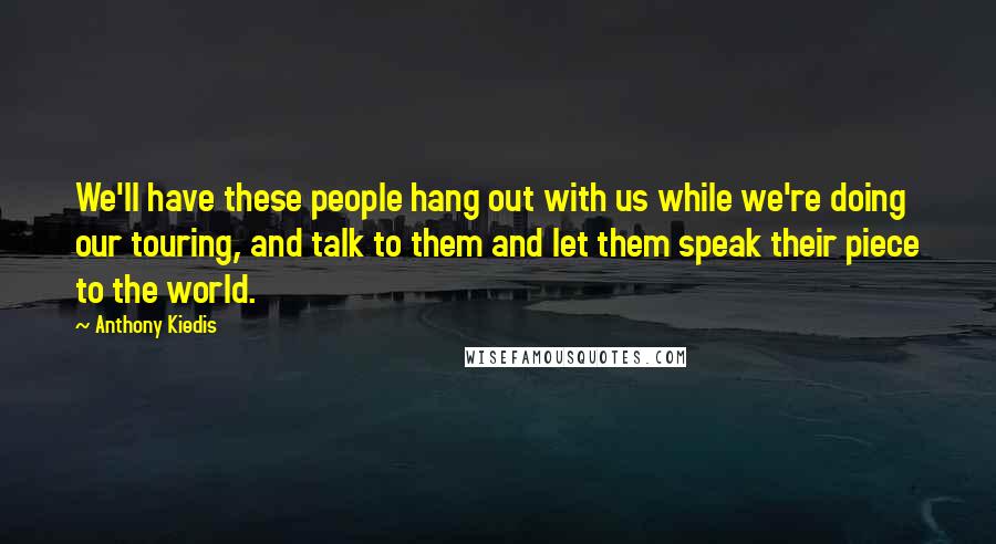 Anthony Kiedis Quotes: We'll have these people hang out with us while we're doing our touring, and talk to them and let them speak their piece to the world.