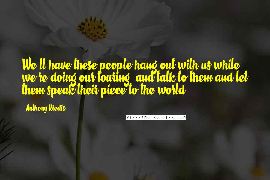 Anthony Kiedis Quotes: We'll have these people hang out with us while we're doing our touring, and talk to them and let them speak their piece to the world.