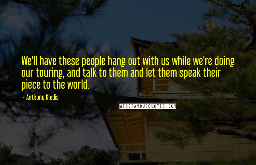 Anthony Kiedis Quotes: We'll have these people hang out with us while we're doing our touring, and talk to them and let them speak their piece to the world.