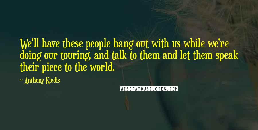 Anthony Kiedis Quotes: We'll have these people hang out with us while we're doing our touring, and talk to them and let them speak their piece to the world.