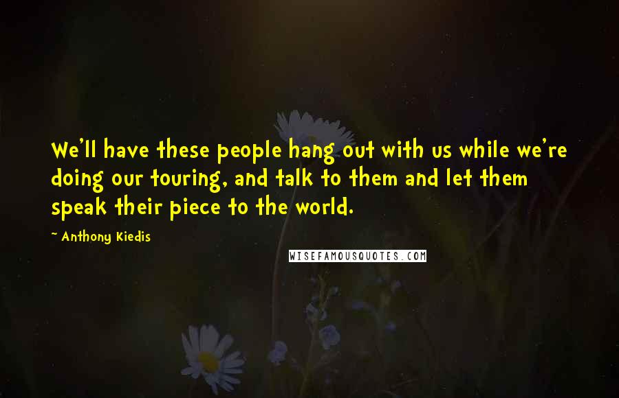 Anthony Kiedis Quotes: We'll have these people hang out with us while we're doing our touring, and talk to them and let them speak their piece to the world.