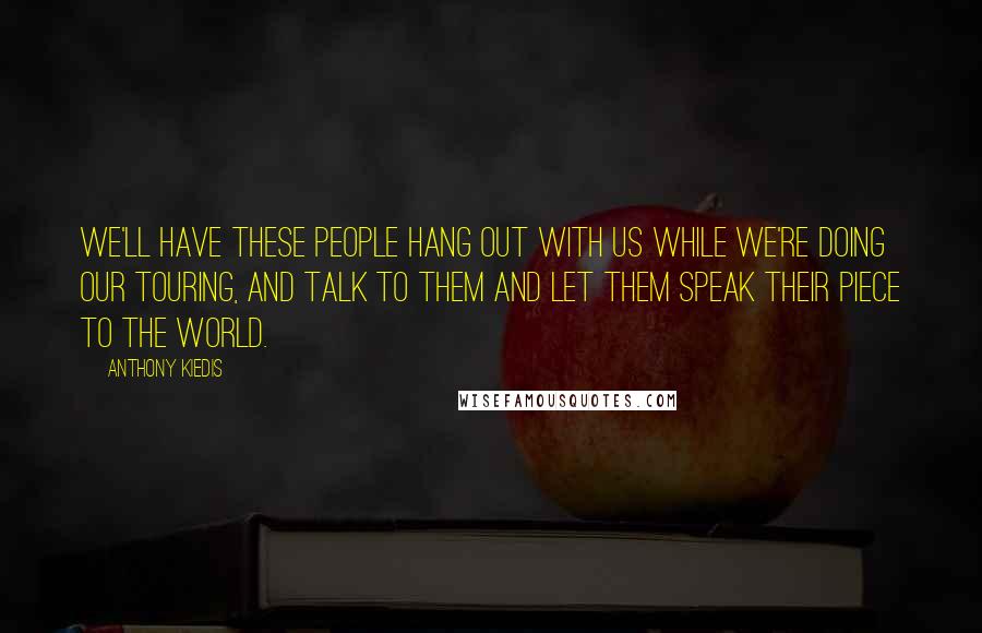 Anthony Kiedis Quotes: We'll have these people hang out with us while we're doing our touring, and talk to them and let them speak their piece to the world.