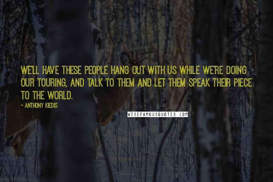 Anthony Kiedis Quotes: We'll have these people hang out with us while we're doing our touring, and talk to them and let them speak their piece to the world.