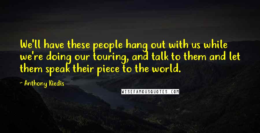 Anthony Kiedis Quotes: We'll have these people hang out with us while we're doing our touring, and talk to them and let them speak their piece to the world.