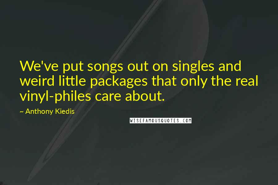 Anthony Kiedis Quotes: We've put songs out on singles and weird little packages that only the real vinyl-philes care about.