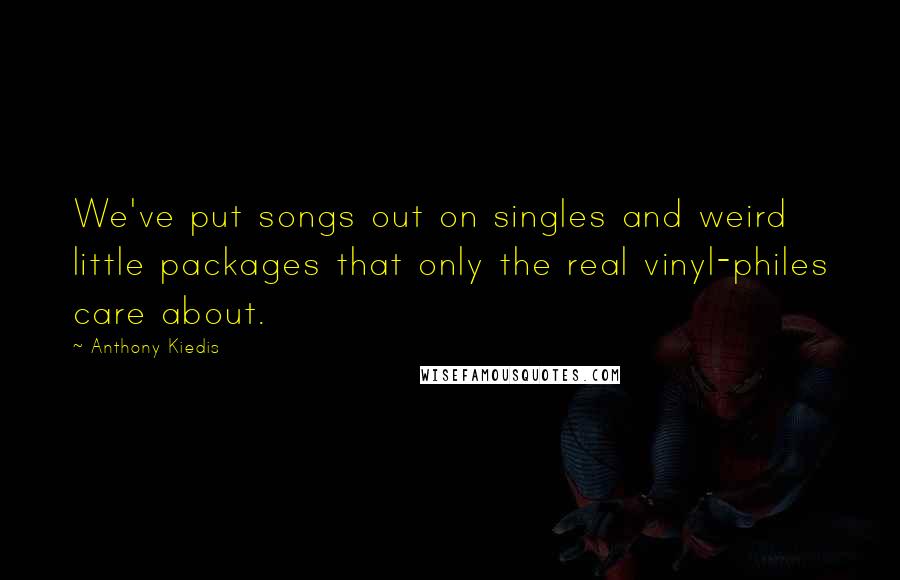 Anthony Kiedis Quotes: We've put songs out on singles and weird little packages that only the real vinyl-philes care about.