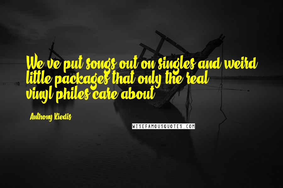 Anthony Kiedis Quotes: We've put songs out on singles and weird little packages that only the real vinyl-philes care about.