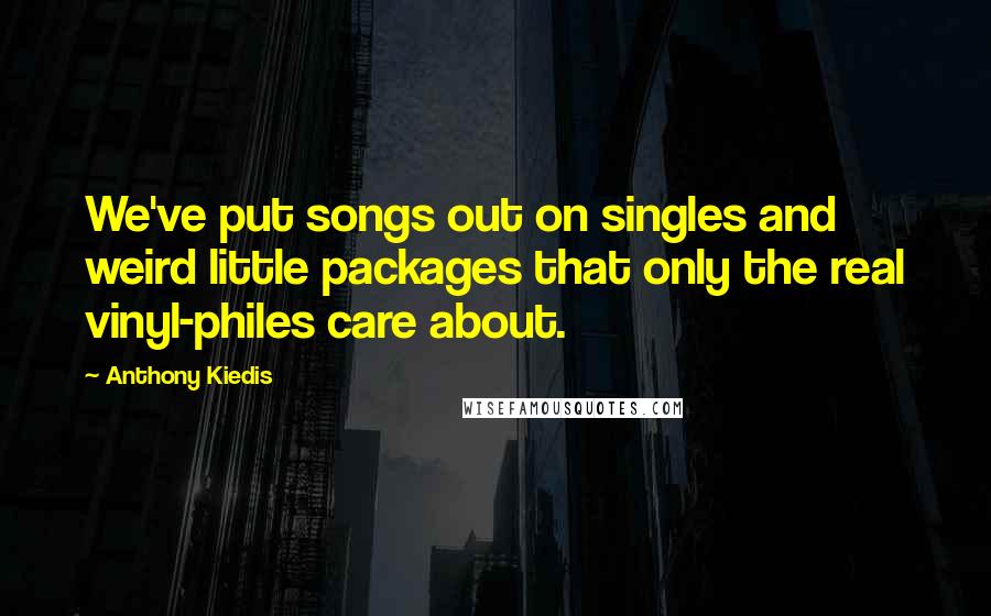 Anthony Kiedis Quotes: We've put songs out on singles and weird little packages that only the real vinyl-philes care about.