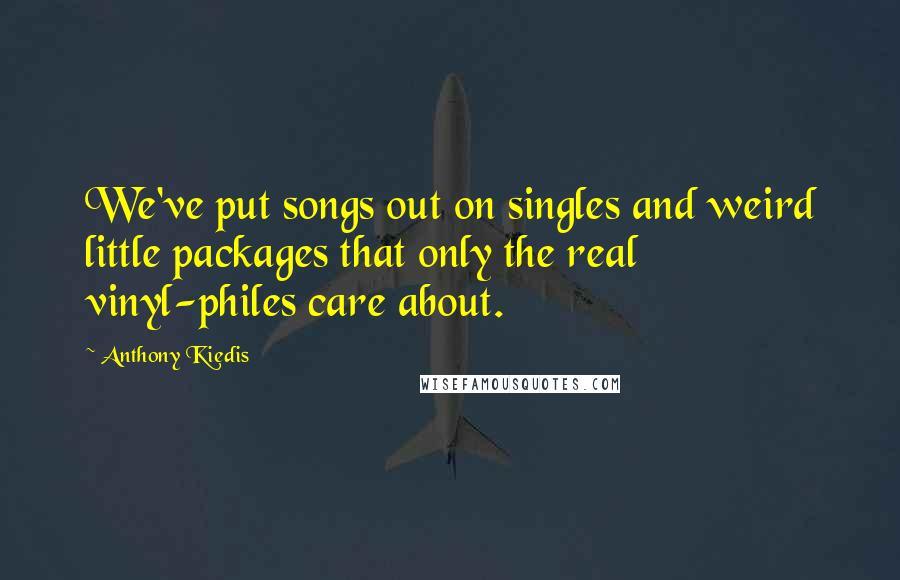 Anthony Kiedis Quotes: We've put songs out on singles and weird little packages that only the real vinyl-philes care about.