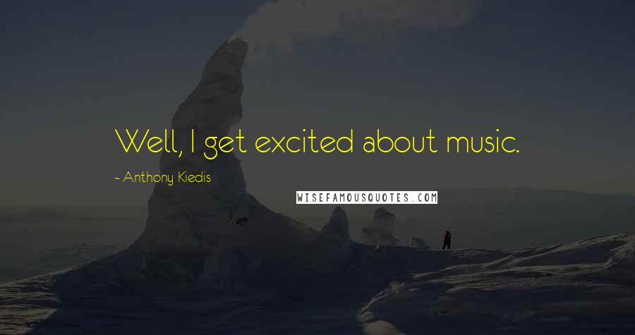 Anthony Kiedis Quotes: Well, I get excited about music.