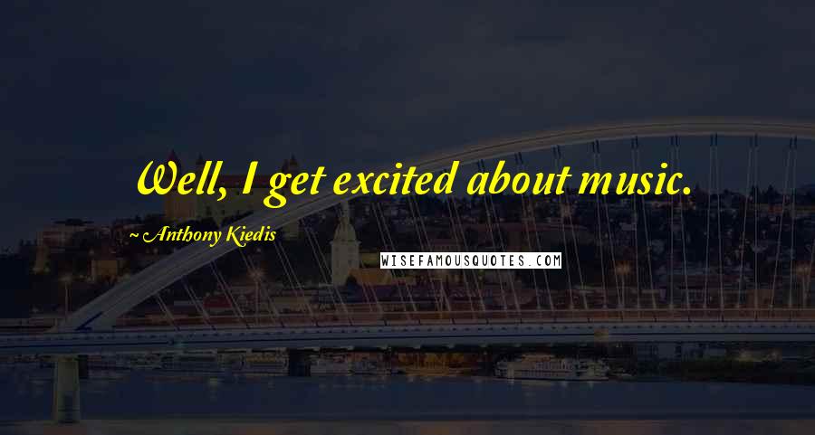 Anthony Kiedis Quotes: Well, I get excited about music.