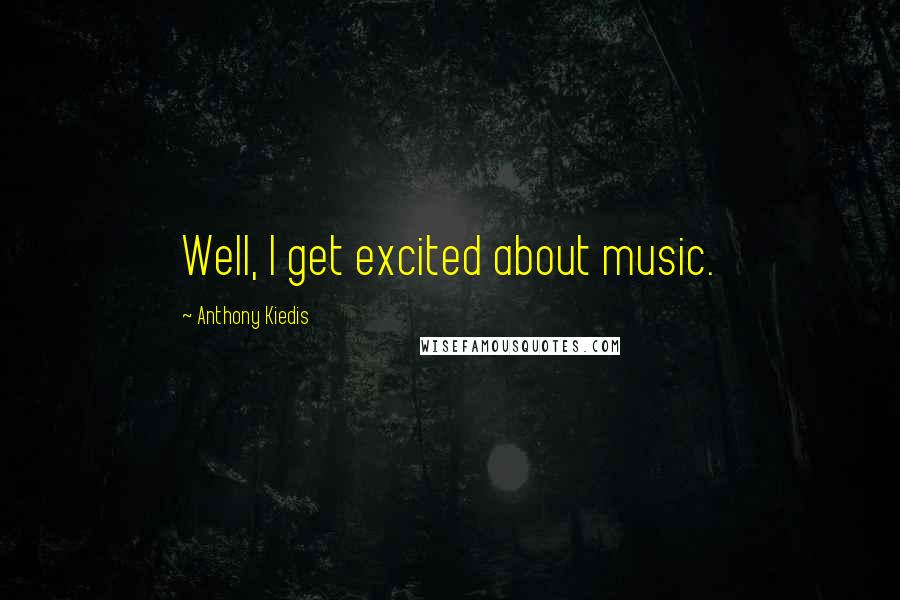 Anthony Kiedis Quotes: Well, I get excited about music.