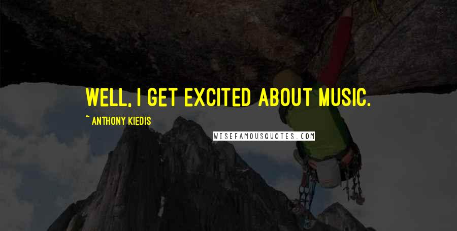 Anthony Kiedis Quotes: Well, I get excited about music.