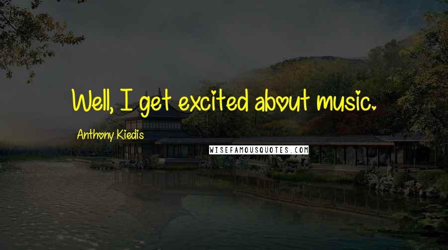 Anthony Kiedis Quotes: Well, I get excited about music.