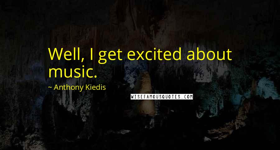 Anthony Kiedis Quotes: Well, I get excited about music.