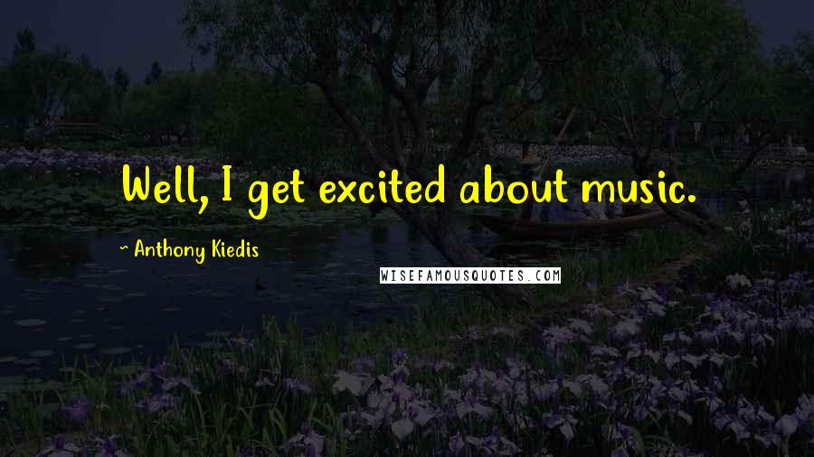 Anthony Kiedis Quotes: Well, I get excited about music.